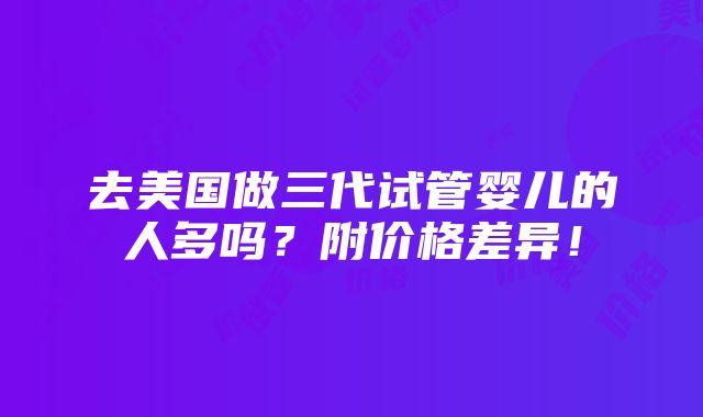 去美国做三代试管婴儿的人多吗？附价格差异！