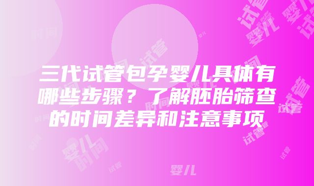 三代试管包孕婴儿具体有哪些步骤？了解胚胎筛查的时间差异和注意事项