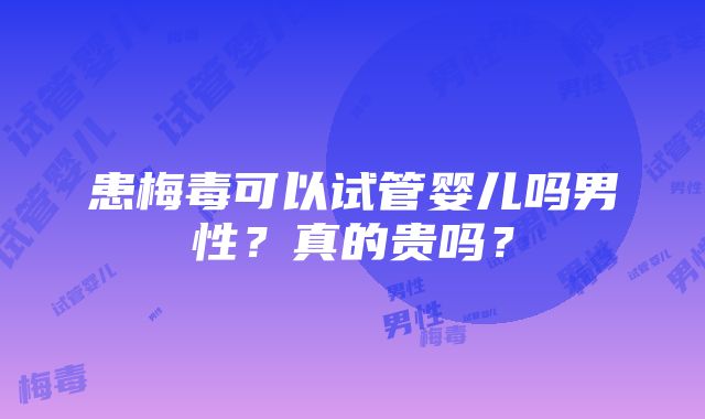 患梅毒可以试管婴儿吗男性？真的贵吗？