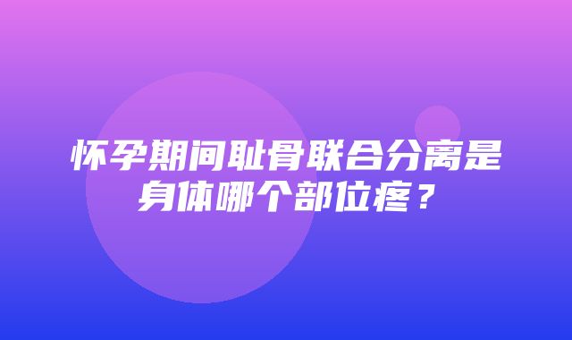 怀孕期间耻骨联合分离是身体哪个部位疼？