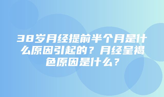 38岁月经提前半个月是什么原因引起的？月经呈褐色原因是什么？