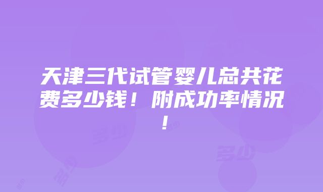 天津三代试管婴儿总共花费多少钱！附成功率情况！