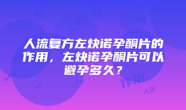 人流复方左炔诺孕酮片的作用，左炔诺孕酮片可以避孕多久？