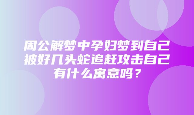 周公解梦中孕妇梦到自己被好几头蛇追赶攻击自己有什么寓意吗？