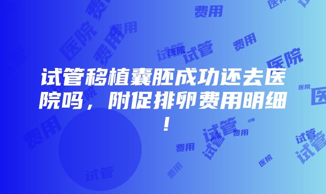 试管移植囊胚成功还去医院吗，附促排卵费用明细！