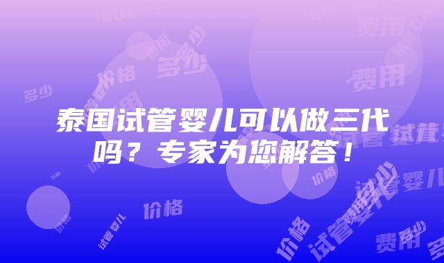 泰国试管婴儿可以做三代吗？专家为您解答！