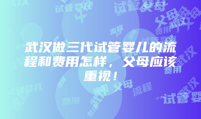 武汉做三代试管婴儿的流程和费用怎样，父母应该重视！