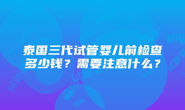 泰国三代试管婴儿前检查多少钱？需要注意什么？