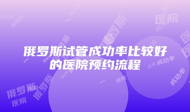 俄罗斯试管成功率比较好的医院预约流程