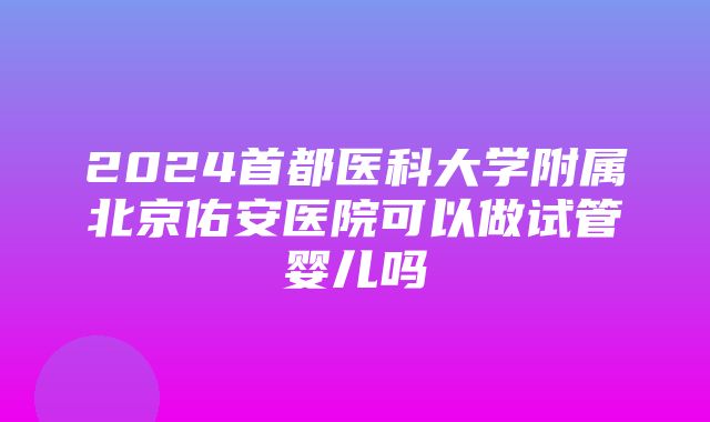 2024首都医科大学附属北京佑安医院可以做试管婴儿吗