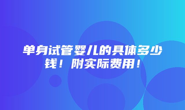 单身试管婴儿的具体多少钱！附实际费用！