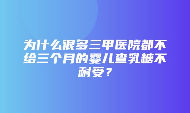 为什么很多三甲医院都不给三个月的婴儿查乳糖不耐受？