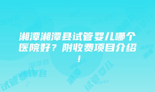 湘潭湘潭县试管婴儿哪个医院好？附收费项目介绍！