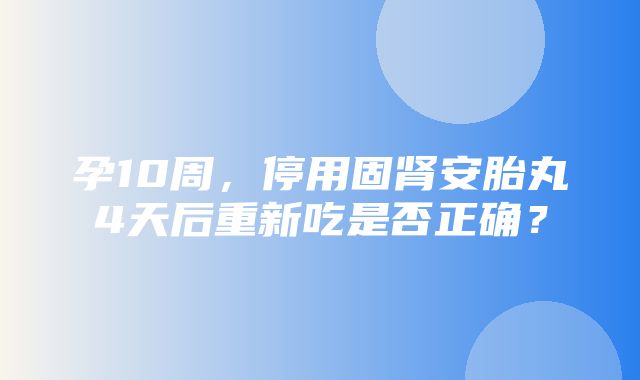 孕10周，停用固肾安胎丸4天后重新吃是否正确？