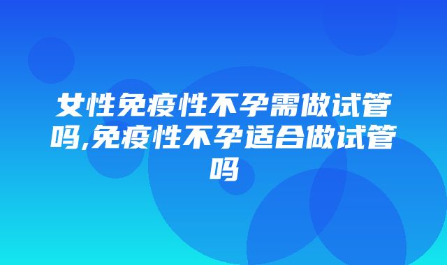 女性免疫性不孕需做试管吗,免疫性不孕适合做试管吗