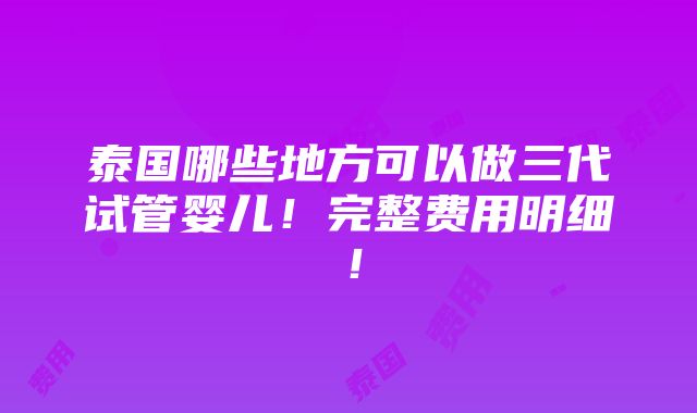 泰国哪些地方可以做三代试管婴儿！完整费用明细！