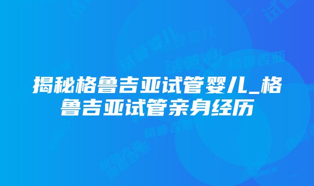 揭秘格鲁吉亚试管婴儿_格鲁吉亚试管亲身经历