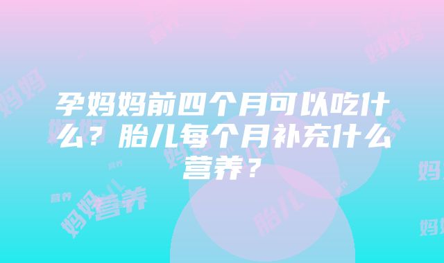 孕妈妈前四个月可以吃什么？胎儿每个月补充什么营养？