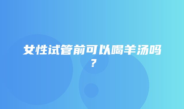 女性试管前可以喝羊汤吗？