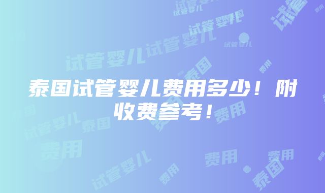 泰国试管婴儿费用多少！附收费参考！