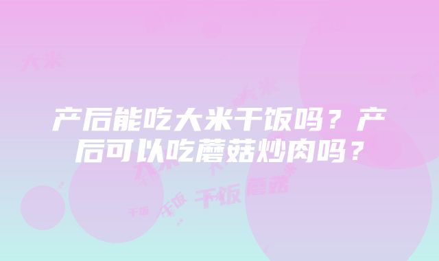 产后能吃大米干饭吗？产后可以吃蘑菇炒肉吗？