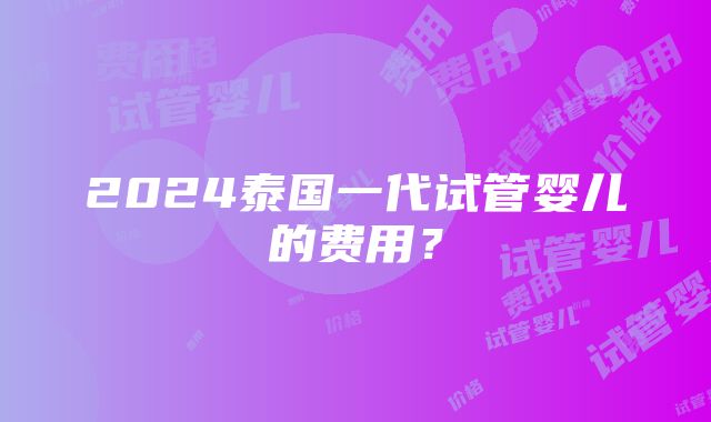 2024泰国一代试管婴儿的费用？