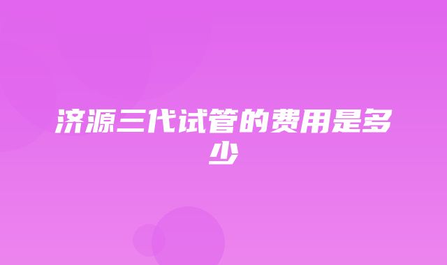 济源三代试管的费用是多少