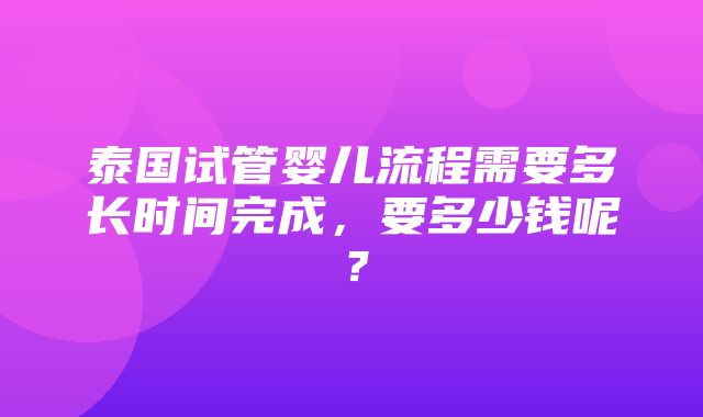 泰国试管婴儿流程需要多长时间完成，要多少钱呢？