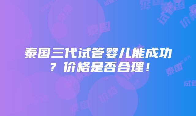 泰国三代试管婴儿能成功？价格是否合理！