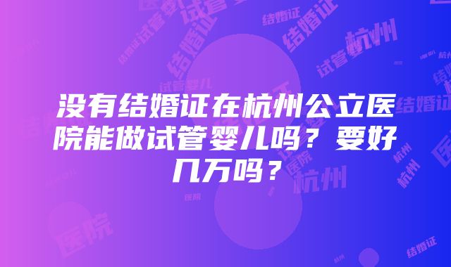 没有结婚证在杭州公立医院能做试管婴儿吗？要好几万吗？