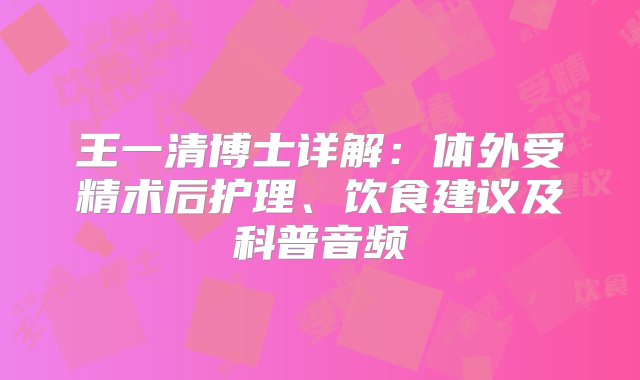 王一清博士详解：体外受精术后护理、饮食建议及科普音频