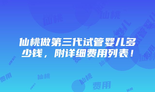 仙桃做第三代试管婴儿多少钱，附详细费用列表！