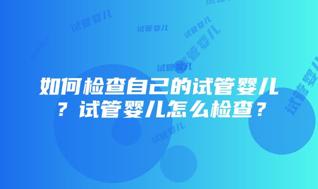 如何检查自己的试管婴儿？试管婴儿怎么检查？