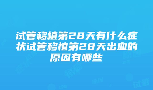 试管移植第28天有什么症状试管移植第28天出血的原因有哪些