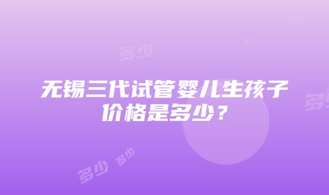 无锡三代试管婴儿生孩子价格是多少？