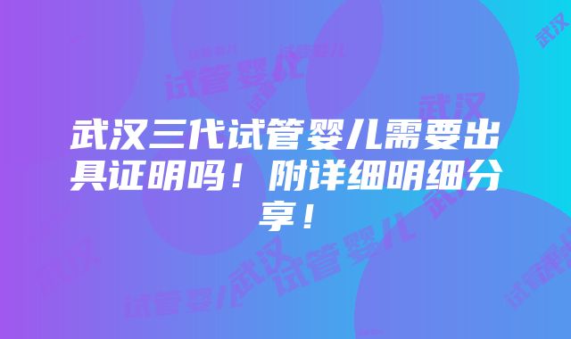 武汉三代试管婴儿需要出具证明吗！附详细明细分享！