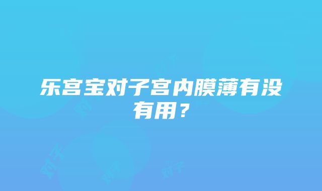 乐宫宝对子宫内膜薄有没有用？