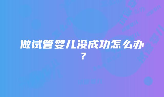 做试管婴儿没成功怎么办？