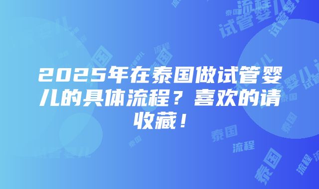 2025年在泰国做试管婴儿的具体流程？喜欢的请收藏！