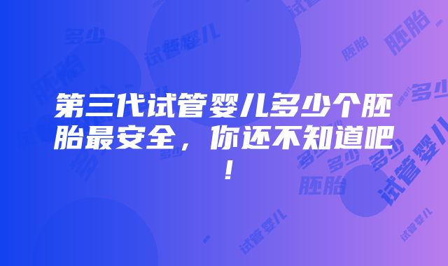 第三代试管婴儿多少个胚胎最安全，你还不知道吧！