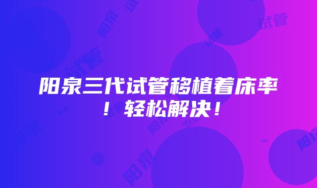 阳泉三代试管移植着床率！轻松解决！