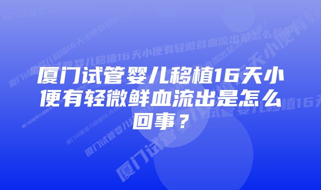 厦门试管婴儿移植16天小便有轻微鲜血流出是怎么回事？