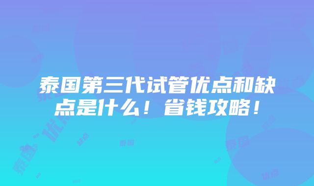 泰国第三代试管优点和缺点是什么！省钱攻略！