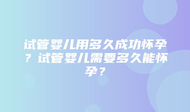 试管婴儿用多久成功怀孕？试管婴儿需要多久能怀孕？