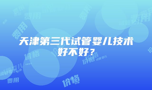 天津第三代试管婴儿技术好不好？