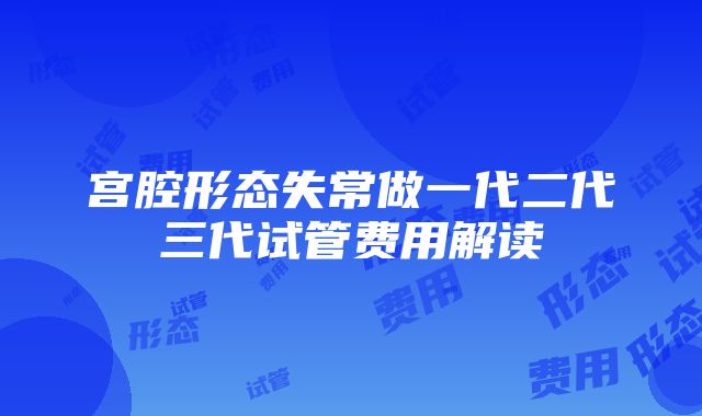 宫腔形态失常做一代二代三代试管费用解读