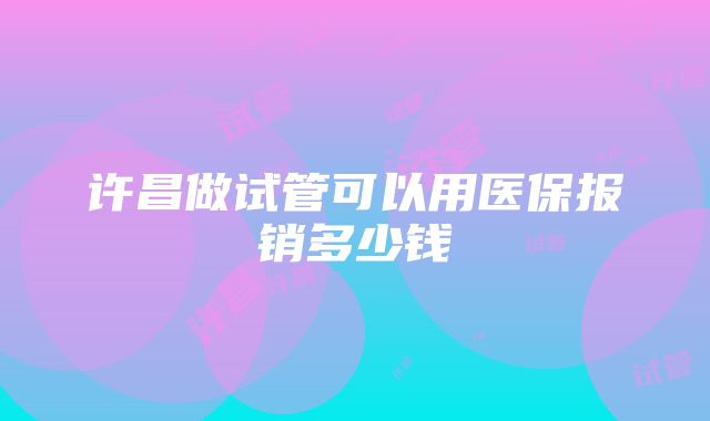 许昌做试管可以用医保报销多少钱