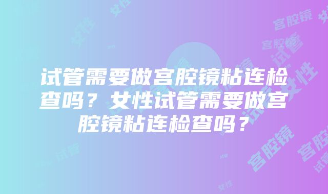 试管需要做宫腔镜粘连检查吗？女性试管需要做宫腔镜粘连检查吗？