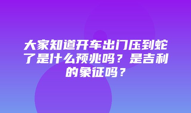 大家知道开车出门压到蛇了是什么预兆吗？是吉利的象征吗？