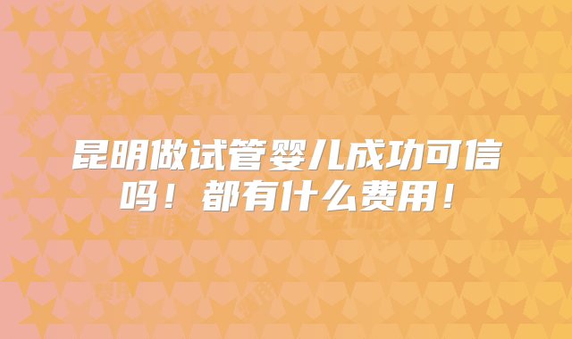 昆明做试管婴儿成功可信吗！都有什么费用！